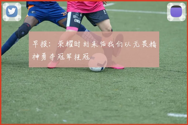 早报：荣耀时刻来临我们以无畏精神勇夺冠军桂冠
