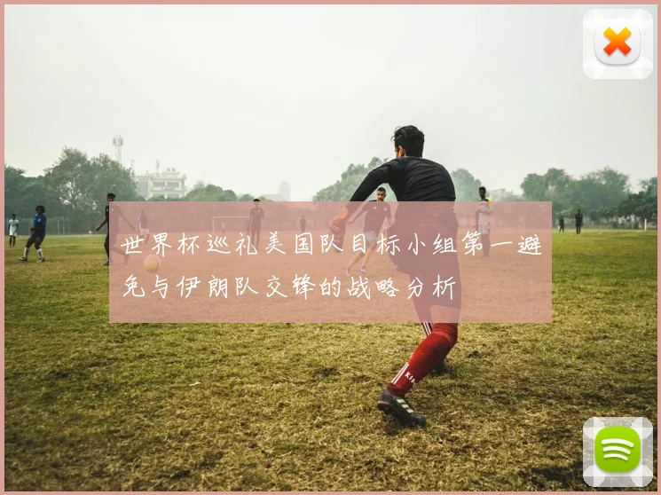 世界杯巡礼美国队目标小组第一避免与伊朗队交锋的战略分析