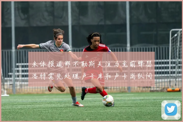 米体报道那不勒斯关注马竞前锋瑟洛特需先处理卢卡库和卢卡离队问题