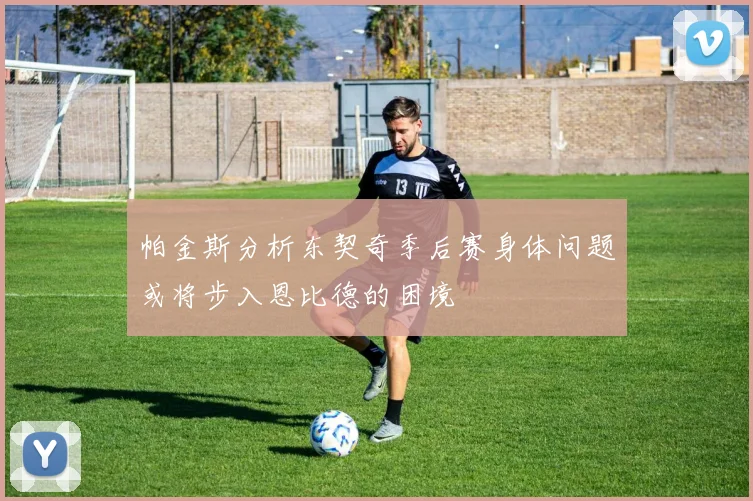 帕金斯分析东契奇季后赛身体问题或将步入恩比德的困境