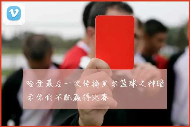 哈登最后一攻传梅里尔篮球之神暗示你们不配赢得比赛