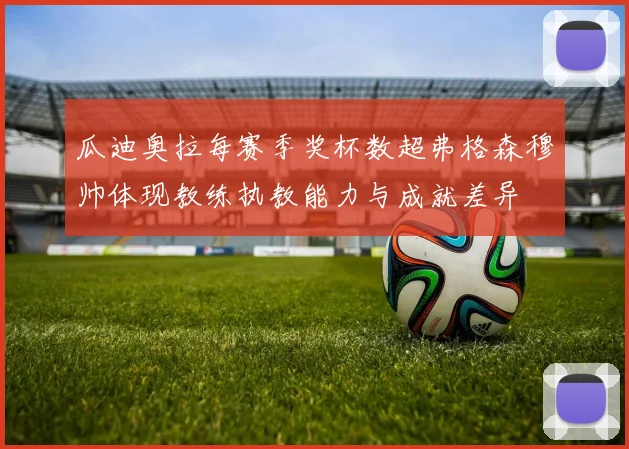 瓜迪奥拉每赛季奖杯数超弗格森穆帅体现教练执教能力与成就差异
