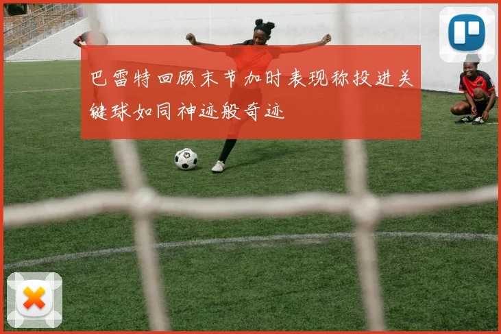 巴雷特回顾末节加时表现称投进关键球如同神迹般奇迹