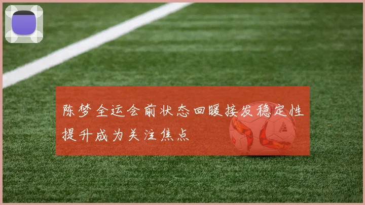 陈梦全运会前状态回暖接发稳定性提升成为关注焦点